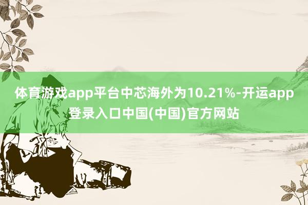 体育游戏app平台中芯海外为10.21%-开运app登录入口中国(中国)官方网站