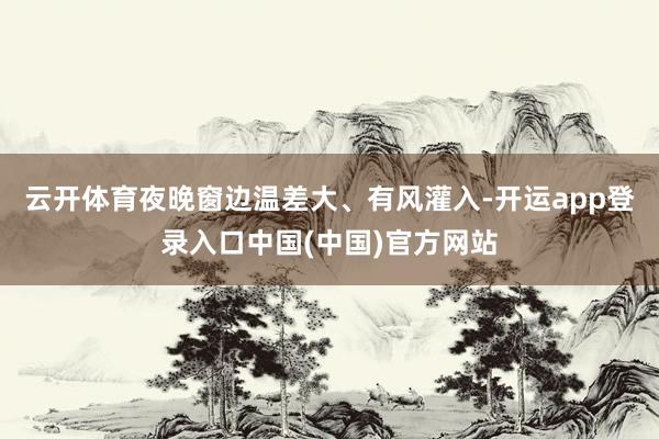 云开体育夜晚窗边温差大、有风灌入-开运app登录入口中国(中国)官方网站