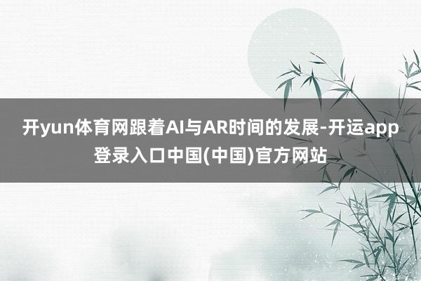 开yun体育网跟着AI与AR时间的发展-开运app登录入口中国(中国)官方网站