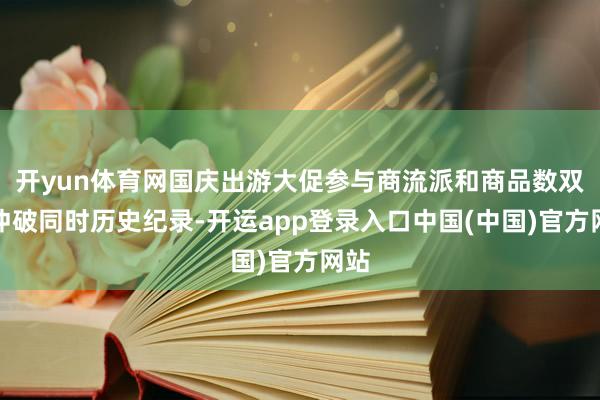 开yun体育网国庆出游大促参与商流派和商品数双双冲破同时历史纪录-开运app登录入口中国(中国)官方网站