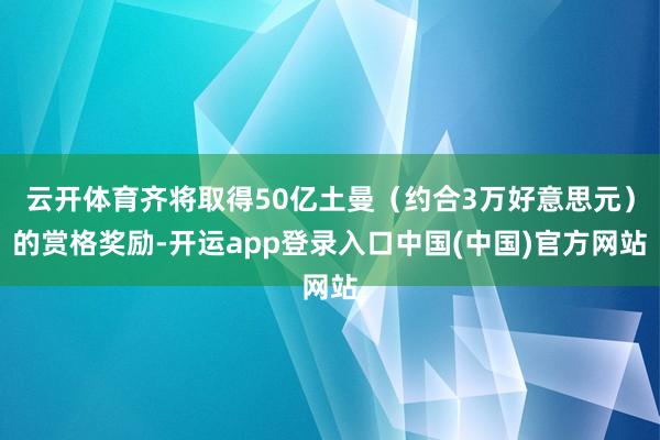 云开体育齐将取得50亿土曼（约合3万好意思元）的赏格奖励-开运app登录入口中国(中国)官方网站