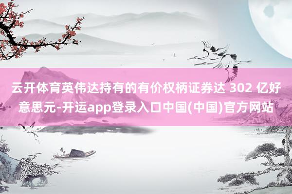 云开体育英伟达持有的有价权柄证券达 302 亿好意思元-开运app登录入口中国(中国)官方网站
