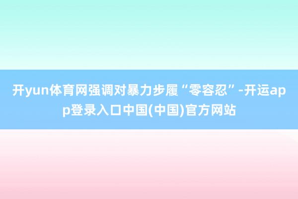 开yun体育网强调对暴力步履“零容忍”-开运app登录入口中国(中国)官方网站
