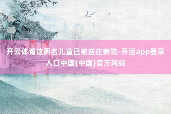 开云体育这两名儿童已被送往病院-开运app登录入口中国(中国)官方网站