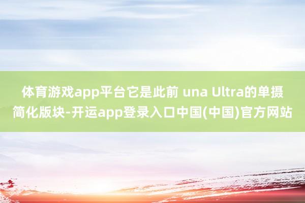体育游戏app平台它是此前 una Ultra的单摄简化版块-开运app登录入口中国(中国)官方网站
