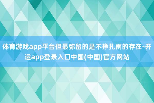 体育游戏app平台但最弥留的是不挣扎雨的存在-开运app登录入口中国(中国)官方网站