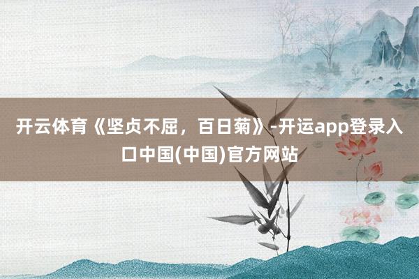 开云体育《坚贞不屈，百日菊》-开运app登录入口中国(中国)官方网站