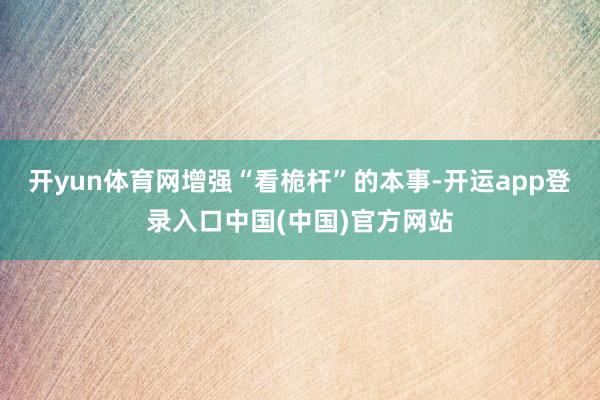 开yun体育网增强“看桅杆”的本事-开运app登录入口中国(中国)官方网站