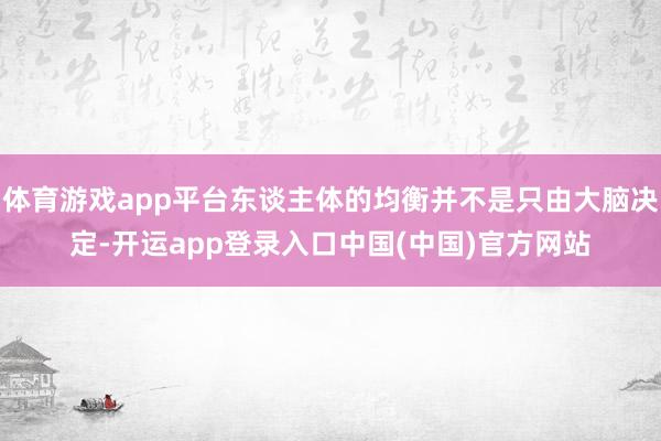 体育游戏app平台东谈主体的均衡并不是只由大脑决定-开运app登录入口中国(中国)官方网站