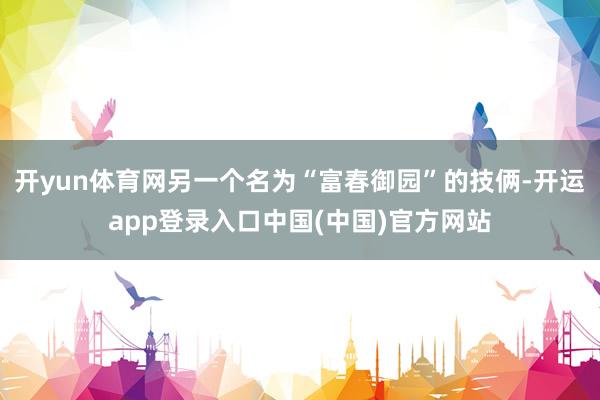 开yun体育网另一个名为“富春御园”的技俩-开运app登录入口中国(中国)官方网站