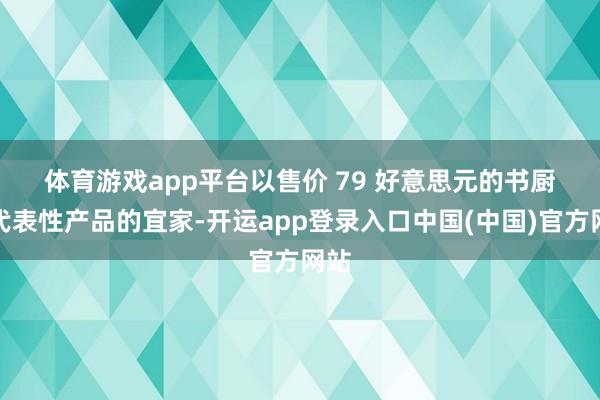 体育游戏app平台　　以售价 79 好意思元的书厨为代表性产品的宜家-开运app登录入口中国(中国)官方网站