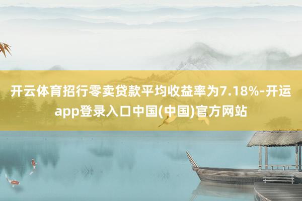 开云体育招行零卖贷款平均收益率为7.18%-开运app登录入口中国(中国)官方网站
