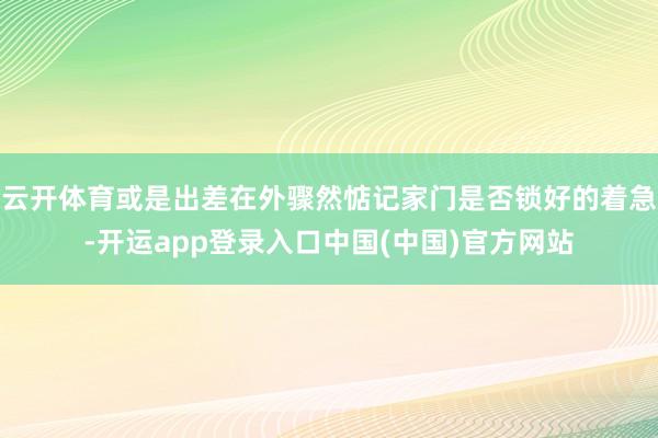 云开体育或是出差在外骤然惦记家门是否锁好的着急-开运app登录入口中国(中国)官方网站