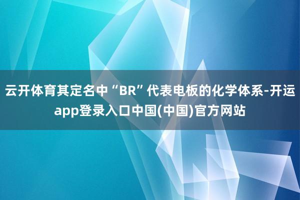 云开体育其定名中“BR”代表电板的化学体系-开运app登录入口中国(中国)官方网站