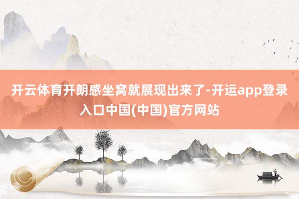 开云体育开朗感坐窝就展现出来了-开运app登录入口中国(中国)官方网站