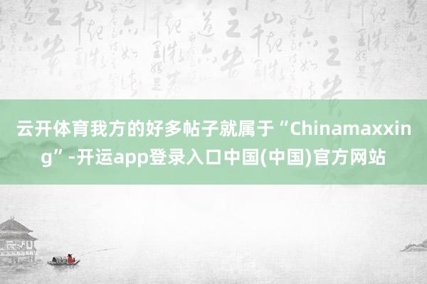云开体育我方的好多帖子就属于“Chinamaxxing”-开运app登录入口中国(中国)官方网站