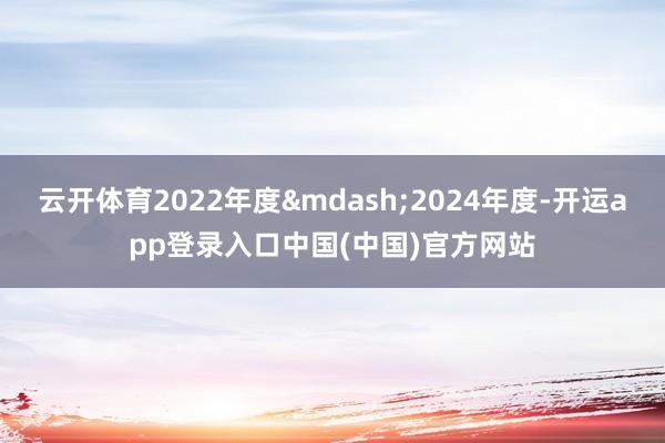 云开体育2022年度—2024年度-开运app登录入口中国(中国)官方网站