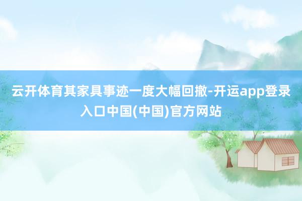 云开体育其家具事迹一度大幅回撤-开运app登录入口中国(中国)官方网站