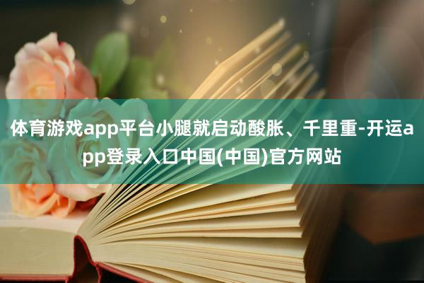 体育游戏app平台小腿就启动酸胀、千里重-开运app登录入口中国(中国)官方网站