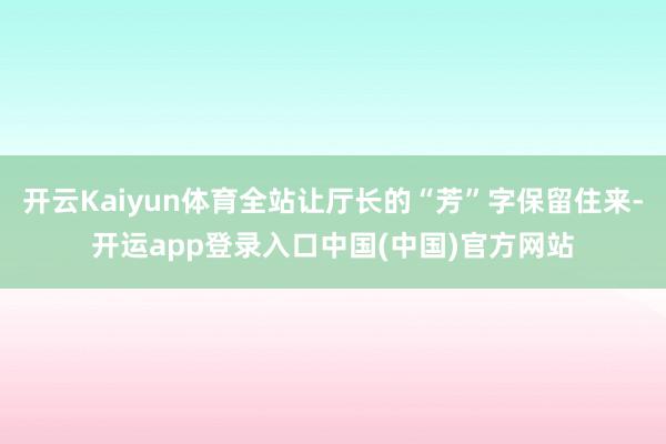 开云Kaiyun体育全站让厅长的“芳”字保留住来-开运app登录入口中国(中国)官方网站