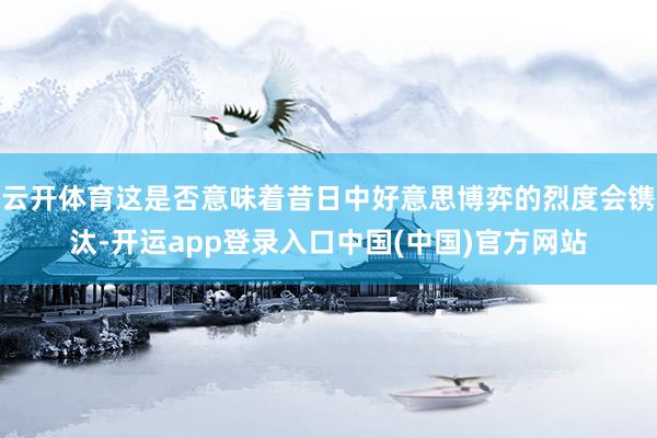 云开体育这是否意味着昔日中好意思博弈的烈度会镌汰-开运app登录入口中国(中国)官方网站