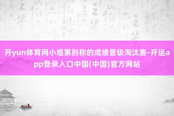 开yun体育网小组第别称的成绩晋级淘汰赛-开运app登录入口中国(中国)官方网站