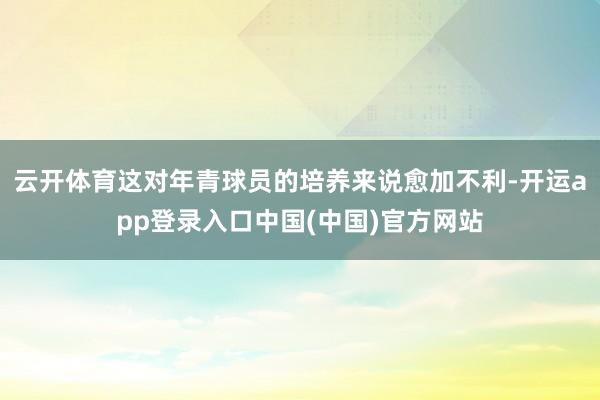 云开体育这对年青球员的培养来说愈加不利-开运app登录入口中国(中国)官方网站