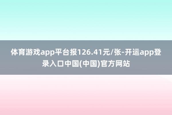 体育游戏app平台报126.41元/张-开运app登录入口中国(中国)官方网站