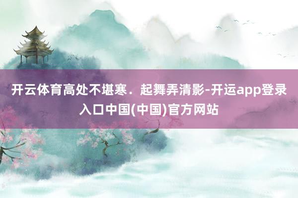 开云体育高处不堪寒．起舞弄清影-开运app登录入口中国(中国)官方网站