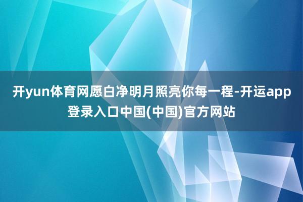 开yun体育网愿白净明月照亮你每一程-开运app登录入口中国(中国)官方网站