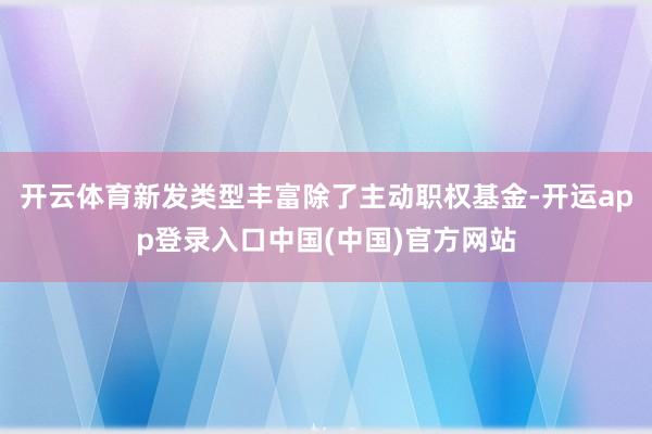 开云体育新发类型丰富除了主动职权基金-开运app登录入口中国(中国)官方网站