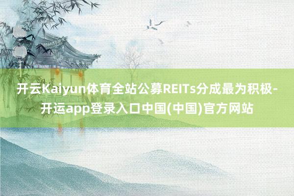 开云Kaiyun体育全站公募REITs分成最为积极-开运app登录入口中国(中国)官方网站