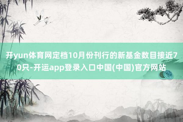 开yun体育网定档10月份刊行的新基金数目接近70只-开运app登录入口中国(中国)官方网站