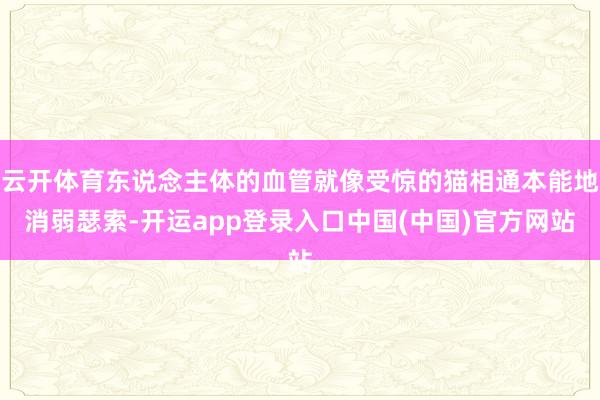 云开体育东说念主体的血管就像受惊的猫相通本能地消弱瑟索-开运app登录入口中国(中国)官方网站