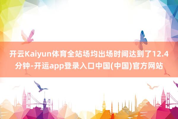 开云Kaiyun体育全站场均出场时间达到了12.4分钟-开运app登录入口中国(中国)官方网站