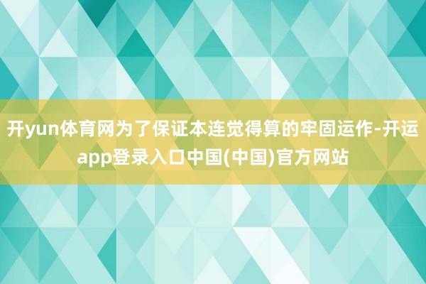 开yun体育网为了保证本连觉得算的牢固运作-开运app登录入口中国(中国)官方网站