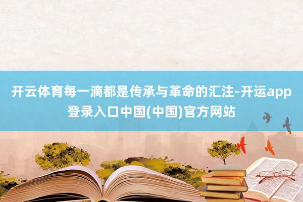 开云体育每一滴都是传承与革命的汇注-开运app登录入口中国(中国)官方网站