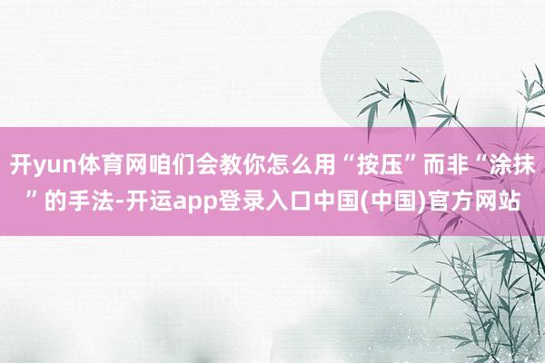 开yun体育网咱们会教你怎么用“按压”而非“涂抹”的手法-开运app登录入口中国(中国)官方网站