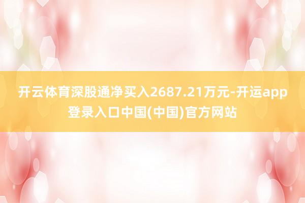 开云体育深股通净买入2687.21万元-开运app登录入口中国(中国)官方网站