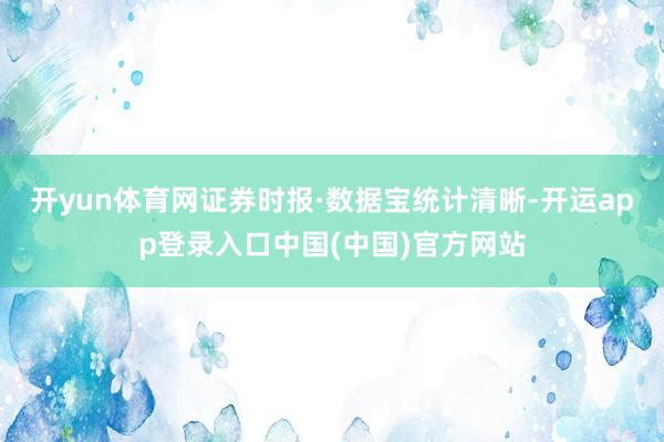 开yun体育网证券时报·数据宝统计清晰-开运app登录入口中国(中国)官方网站