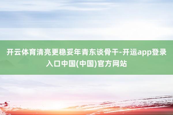 开云体育清亮更稳妥年青东谈骨干-开运app登录入口中国(中国)官方网站