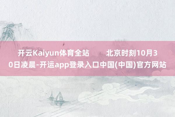 开云Kaiyun体育全站        北京时刻10月30日凌晨-开运app登录入口中国(中国)官方网站