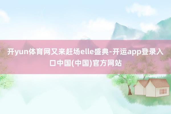 开yun体育网又来赶场elle盛典-开运app登录入口中国(中国)官方网站