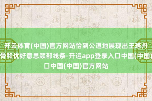 开云体育(中国)官方网站恰到公道地展现出王珞丹的缜密锁骨和优好意思颈部线条-开运app登录入口中国(中国)官方网站