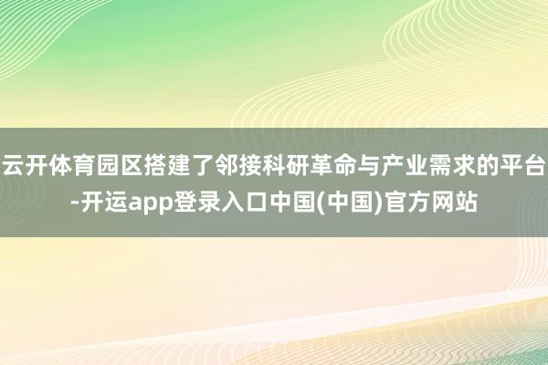 云开体育园区搭建了邻接科研革命与产业需求的平台-开运app登录入口中国(中国)官方网站