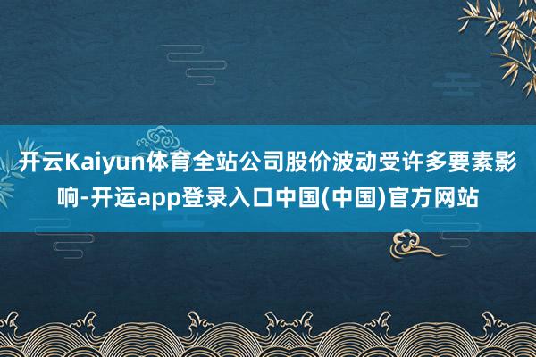 开云Kaiyun体育全站公司股价波动受许多要素影响-开运app登录入口中国(中国)官方网站