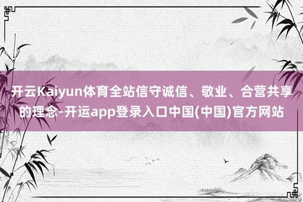 开云Kaiyun体育全站信守诚信、敬业、合营共享的理念-开运app登录入口中国(中国)官方网站