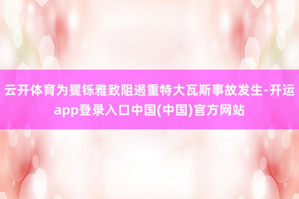云开体育为矍铄雅致阻遏重特大瓦斯事故发生-开运app登录入口中国(中国)官方网站