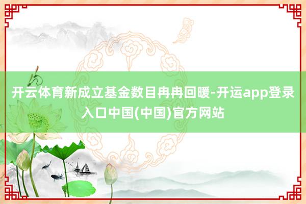 开云体育新成立基金数目冉冉回暖-开运app登录入口中国(中国)官方网站