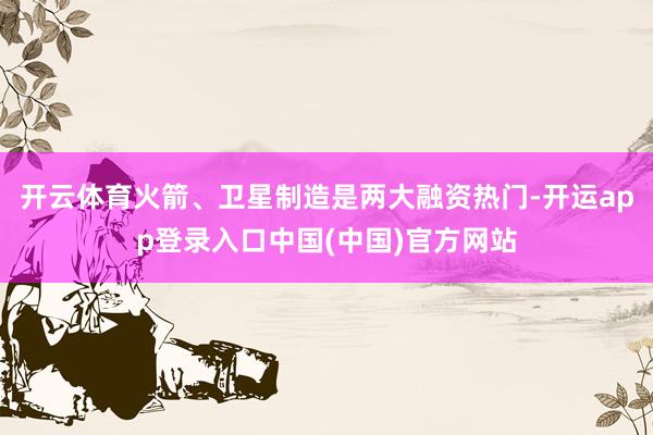 开云体育火箭、卫星制造是两大融资热门-开运app登录入口中国(中国)官方网站